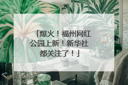 爆火！福州网红公园上新！新华社都关注了！